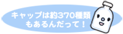 キャップは50種類もあるんだって！