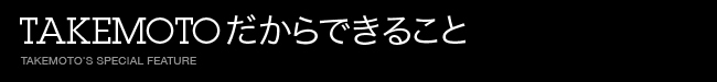 TAKEMOTOだからできること