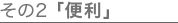 その2「便利」